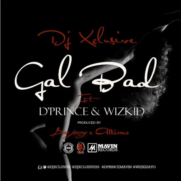 Dj Xclusive - Gal Bad Ft. D&#39;prince &amp; Wizkid